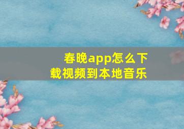 春晚app怎么下载视频到本地音乐