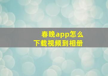 春晚app怎么下载视频到相册