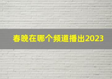 春晚在哪个频道播出2023