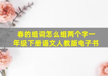 春的组词怎么组两个字一年级下册语文人教版电子书