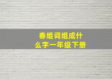 春组词组成什么字一年级下册