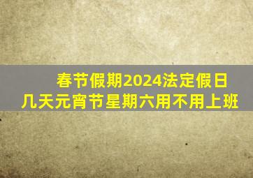 春节假期2024法定假日几天元宵节星期六用不用上班