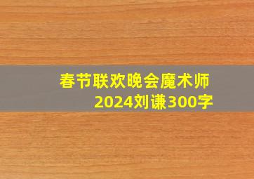 春节联欢晚会魔术师2024刘谦300字