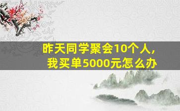 昨天同学聚会10个人,我买单5000元怎么办