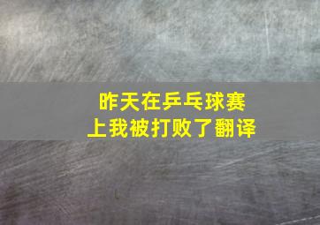 昨天在乒乓球赛上我被打败了翻译