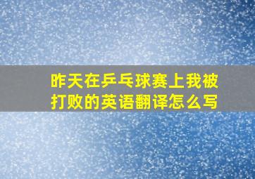 昨天在乒乓球赛上我被打败的英语翻译怎么写