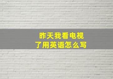 昨天我看电视了用英语怎么写