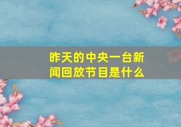 昨天的中央一台新闻回放节目是什么