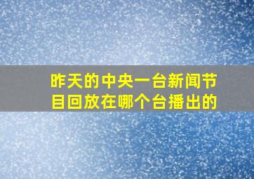 昨天的中央一台新闻节目回放在哪个台播出的