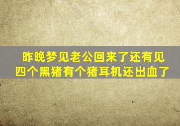 昨晚梦见老公回来了还有见四个黑猪有个猪耳机还出血了