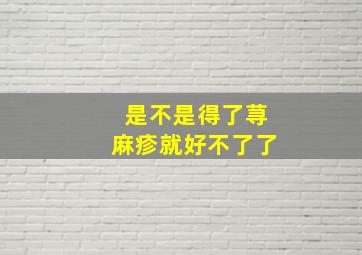 是不是得了荨麻疹就好不了了