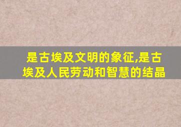 是古埃及文明的象征,是古埃及人民劳动和智慧的结晶