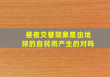 昼夜交替现象是由地球的自转而产生的对吗