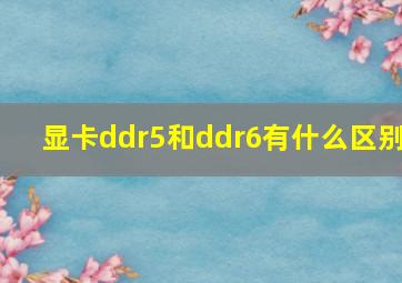 显卡ddr5和ddr6有什么区别