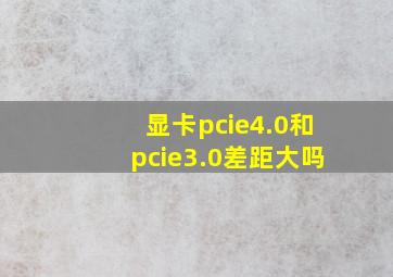 显卡pcie4.0和pcie3.0差距大吗