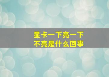 显卡一下亮一下不亮是什么回事