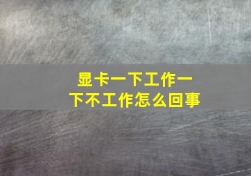 显卡一下工作一下不工作怎么回事