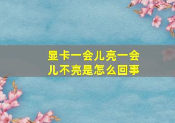 显卡一会儿亮一会儿不亮是怎么回事