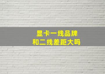 显卡一线品牌和二线差距大吗