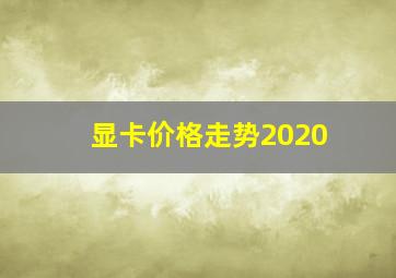 显卡价格走势2020