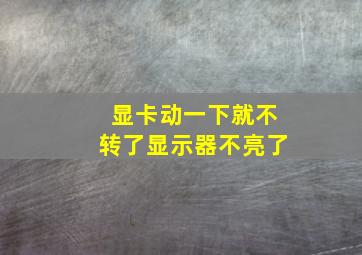 显卡动一下就不转了显示器不亮了