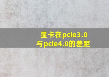 显卡在pcie3.0与pcie4.0的差距