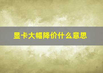 显卡大幅降价什么意思