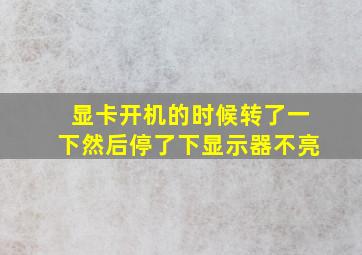 显卡开机的时候转了一下然后停了下显示器不亮