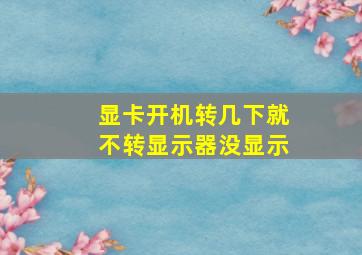 显卡开机转几下就不转显示器没显示