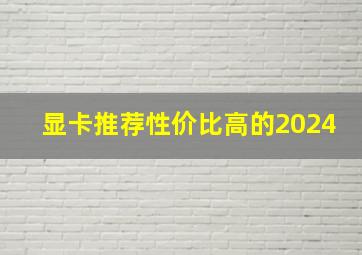 显卡推荐性价比高的2024