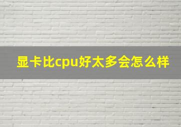 显卡比cpu好太多会怎么样