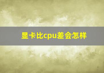 显卡比cpu差会怎样