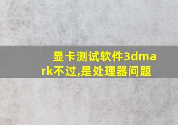 显卡测试软件3dmark不过,是处理器问题