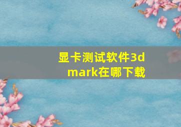 显卡测试软件3dmark在哪下载