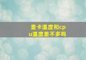 显卡温度和cpu温度差不多吗