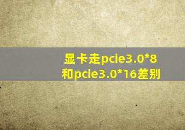 显卡走pcie3.0*8和pcie3.0*16差别