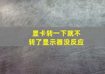 显卡转一下就不转了显示器没反应