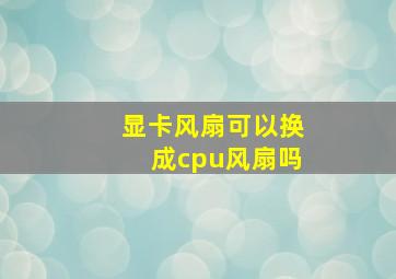 显卡风扇可以换成cpu风扇吗