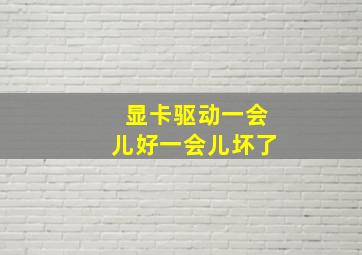 显卡驱动一会儿好一会儿坏了