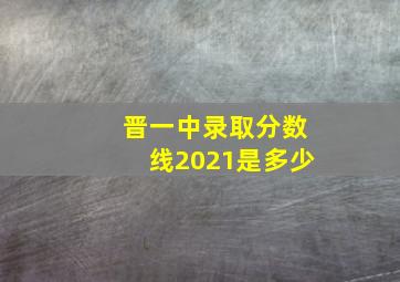 晋一中录取分数线2021是多少