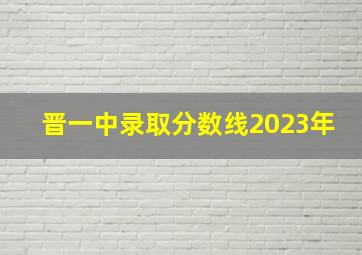 晋一中录取分数线2023年