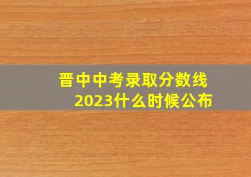 晋中中考录取分数线2023什么时候公布