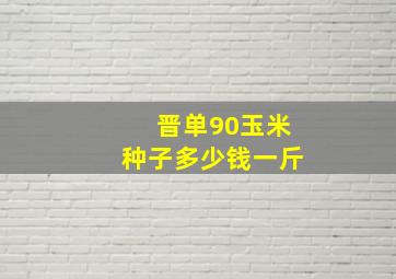 晋单90玉米种子多少钱一斤