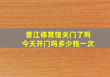 晋江体育馆关门了吗今天开门吗多少钱一次