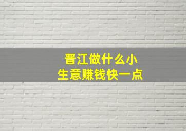 晋江做什么小生意赚钱快一点