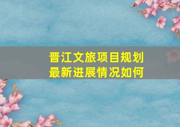 晋江文旅项目规划最新进展情况如何