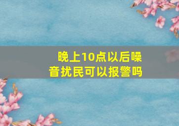 晚上10点以后噪音扰民可以报警吗