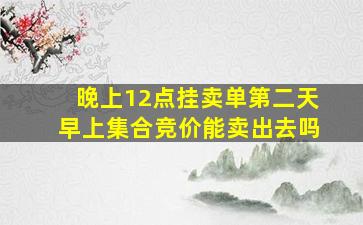 晚上12点挂卖单第二天早上集合竞价能卖出去吗