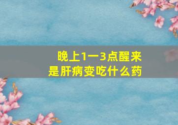 晚上1一3点醒来是肝病变吃什么药