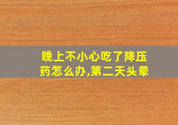 晚上不小心吃了降压药怎么办,第二天头晕